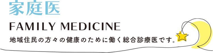 家庭医 FAMIRY MEDICINE 地域住民の方々の健康のために働く総合診療医です。