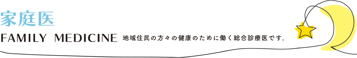 家庭医 FAMIRY MEDICINE 地域住民の方々の健康のために働く総合診療医です。